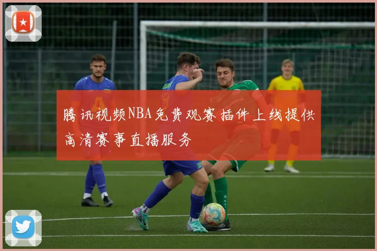 腾讯视频NBA免费观赛插件上线提供高清赛事直播服务