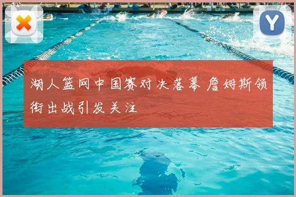 湖人篮网中国赛对决落幕 詹姆斯领衔出战引发关注
