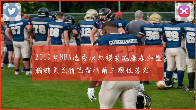 2019年NBA选秀状元锡安威廉森加盟鹈鹕莫兰特巴雷特前三顺位落定