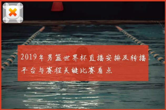 2019年男篮世界杯直播安排及转播平台与赛程关键比赛看点