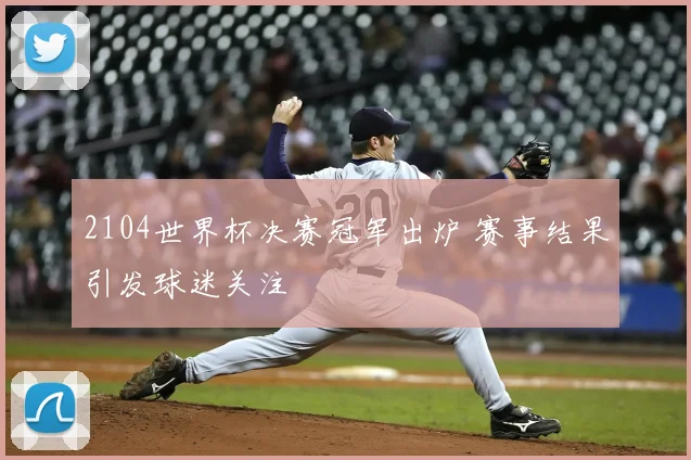 2104世界杯决赛冠军出炉 赛事结果引发球迷关注