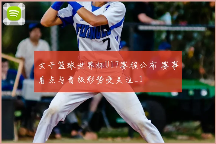 女子篮球世界杯U17赛程公布 赛事看点与晋级形势受关注_1